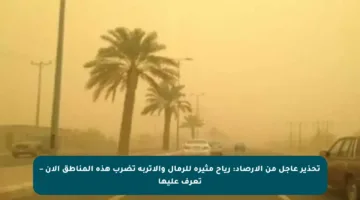 تحذير عاجل من الأرصاد: رياح مثيرة للرمال والأتربة تضرب هذه المناطق الآن – تعرف عليها